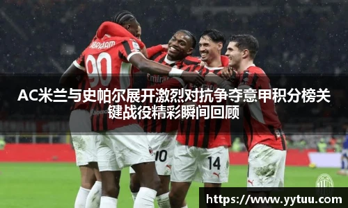 AC米兰与史帕尔展开激烈对抗争夺意甲积分榜关键战役精彩瞬间回顾
